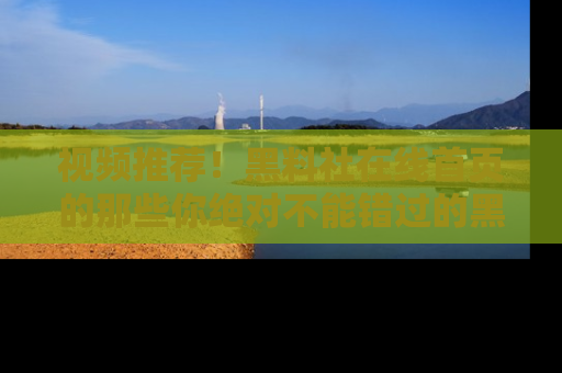 视频推荐！黑料社在线首页的那些你绝对不能错过的黑料
