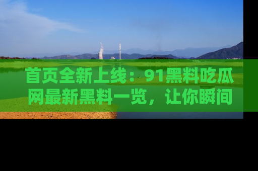 首页全新上线：91黑料吃瓜网最新黑料一览，让你瞬间掌握