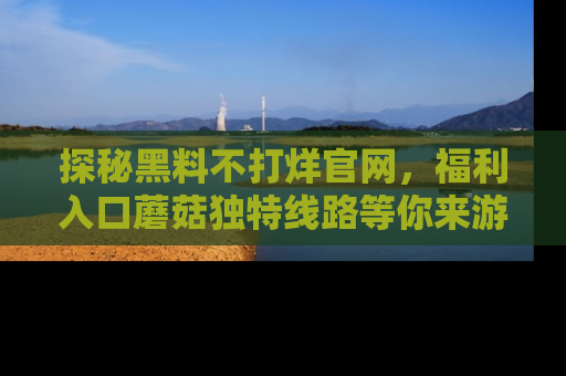 探秘黑料不打烊官网，福利入口蘑菇独特线路等你来游玩！