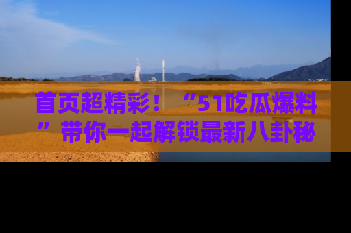 首页超精彩！“51吃瓜爆料”带你一起解锁最新八卦秘闻！