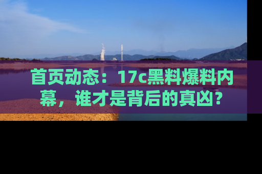 首页动态：17c黑料爆料内幕，谁才是背后的真凶？