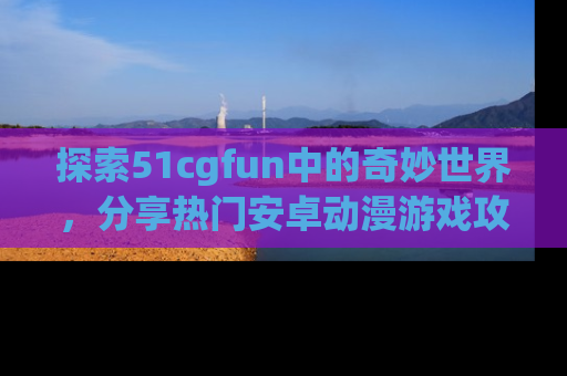 探索51cgfun中的奇妙世界，分享热门安卓动漫游戏攻略！