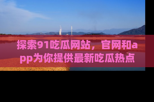 探索91吃瓜网站，官网和app为你提供最新吃瓜热点