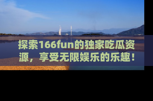 探索166fun的独家吃瓜资源,享受无限娱乐的乐趣!
