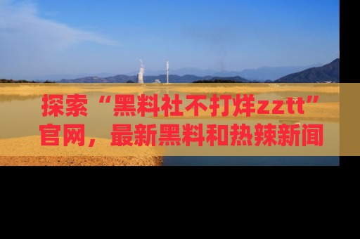 探索“黑料社不打烊zztt”官网，最新黑料和热辣新闻等你来发掘