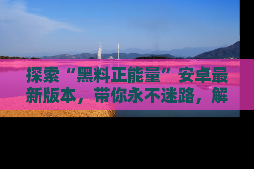 探索“黑料正能量”安卓最新版本，带你永不迷路，解锁无尽秘密！