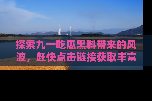 探索九一吃瓜黑料带来的风波,赶快点击链接获取丰富内幕资讯!