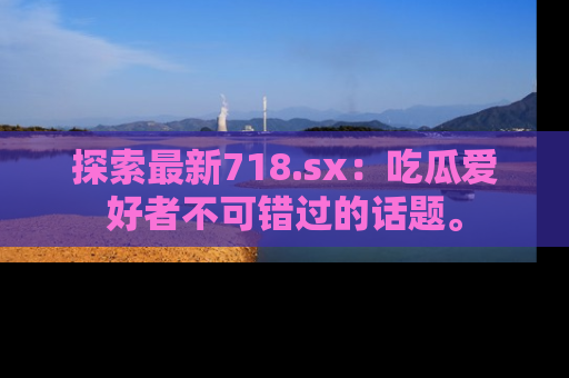 探索最新718.sx:吃瓜爱好者不可错过的话题。