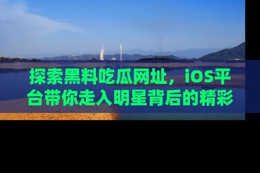 探索黑料吃瓜网址,iOS平台带你走入明星背后的精彩故事!
