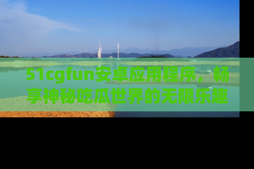 51cgfun安卓应用程序,畅享神秘吃瓜世界的无限乐趣!