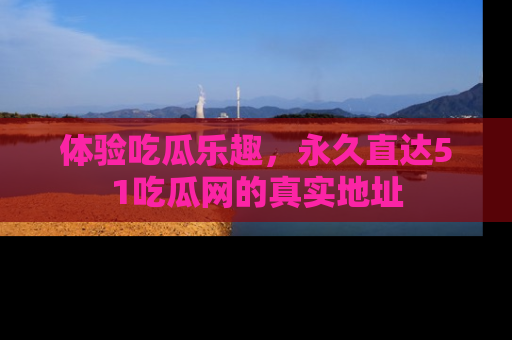 体验吃瓜乐趣,永久直达51吃瓜网的真实地址