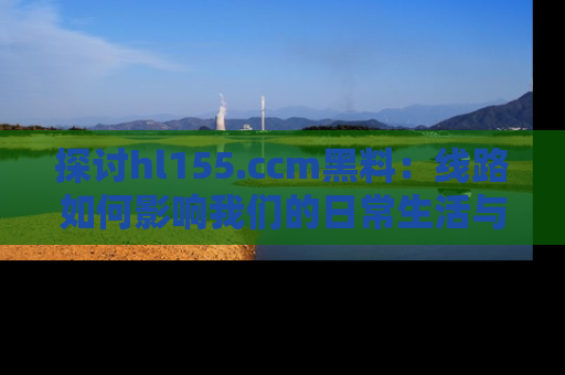 探讨hl155.ccm黑料:线路如何影响我们的日常生活与娱乐选择?