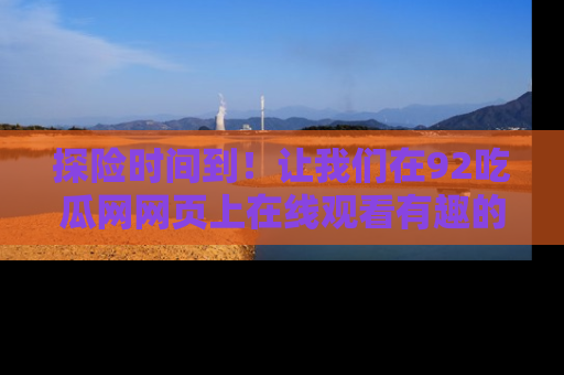 探险时间到!让我们在92吃瓜网网页上在线观看有趣的瓜,好奇的传送门等你来!