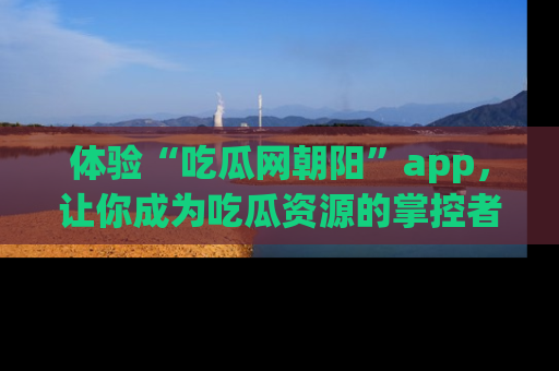 体验“吃瓜网朝阳”app,让你成为吃瓜资源的掌控者,独家资讯尽在掌握!