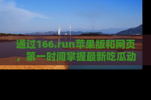 通过166.run苹果版和网页，第一时间掌握最新吃瓜动态！