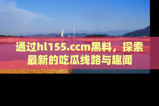 通过hl155.ccm黑料,探索最新的吃瓜线路与趣闻