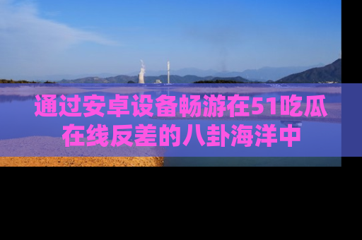 通过安卓设备畅游在51吃瓜在线反差的八卦海洋中