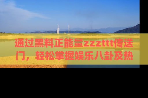 通过黑料正能量zzzttt传送门,轻松掌握娱乐八卦及热辣链接,不妨试试我们的app吧!