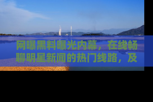网曝黑料曝光内幕，在线畅聊明星新闻的热门线路，及时掌握最新消息！