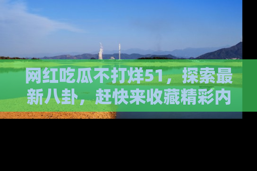 网红吃瓜不打烊51，探索最新八卦，赶快来收藏精彩内容！