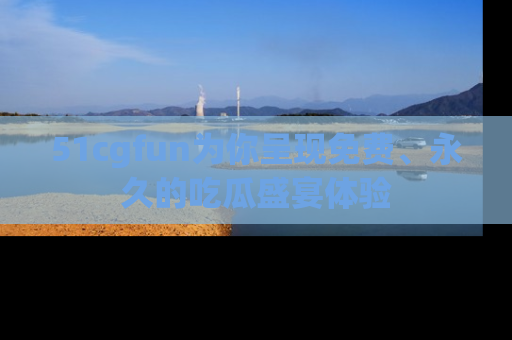 51cgfun为你呈现免费、永久的吃瓜盛宴体验