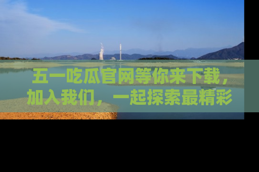 五一吃瓜官网等你来下载，加入我们，一起探索最精彩的吃瓜世界！