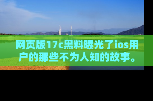 网页版17c黑料曝光了ios用户的那些不为人知的故事。