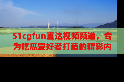 51cgfun直达视频频道,专为吃瓜爱好者打造的精彩内容库!