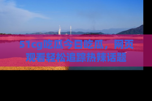 51cg吃瓜今日吃瓜,网页观看轻松追踪热辣话题