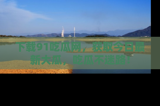 下载91吃瓜网，获取今日最新大瓜，吃瓜不迷路！