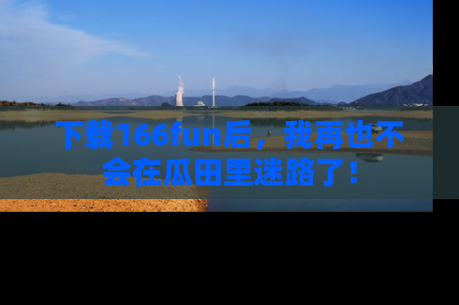 下载166fun后，我再也不会在瓜田里迷路了！