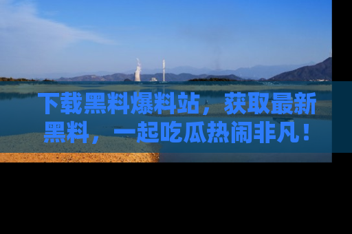 下载黑料爆料站，获取最新黑料，一起吃瓜热闹非凡！