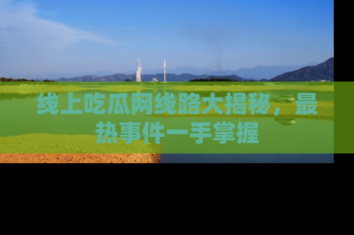 线上吃瓜网线路大揭秘，最热事件一手掌握