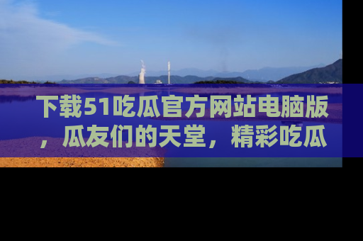 下载51吃瓜官方网站电脑版，瓜友们的天堂，精彩吃瓜故事不容错过！