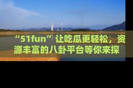 “51fun”让吃瓜更轻松,资源丰富的八卦平台等你来探索!