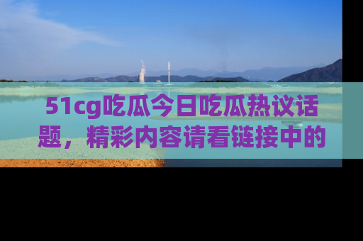 51cg吃瓜今日吃瓜热议话题,精彩内容请看链接中的传送门分享!