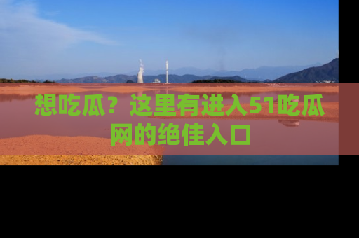 想吃瓜？这里有进入51吃瓜网的绝佳入口