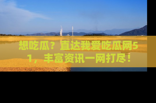 想吃瓜？直达我爱吃瓜网51，丰富资讯一网打尽！