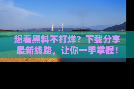 想看黑料不打烊?下载分享最新线路,让你一手掌握!