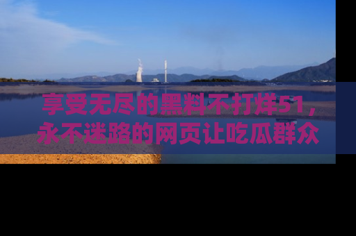 享受无尽的黑料不打烊51，永不迷路的网页让吃瓜群众尽情围观