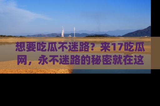 想要吃瓜不迷路?来17吃瓜网,永不迷路的秘密就在这里!