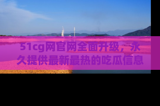 51cg网官网全面升级,永久提供最新最热的吃瓜信息,助你永远走在潮流前端!