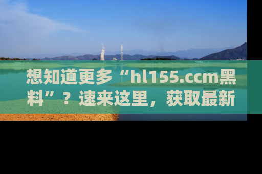 想知道更多“hl155.ccm黑料”？速来这里，获取最新入口和网址，不看可惜哦！