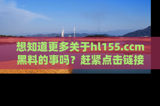 想知道更多关于hl155.ccm黑料的事吗?赶紧点击链接了解吧!
