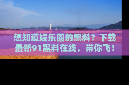 想知道娱乐圈的黑料？下载最新91黑料在线，带你飞！