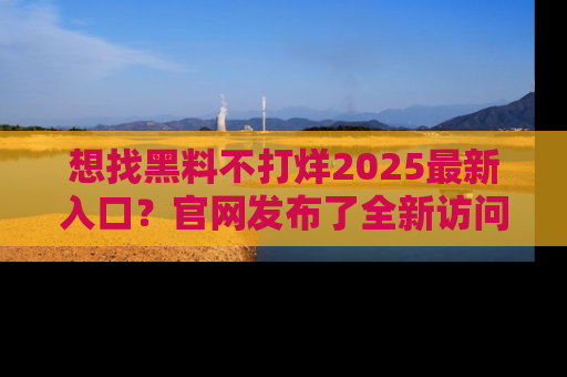 想找黑料不打烊2025最新入口？官网发布了全新访问指南！