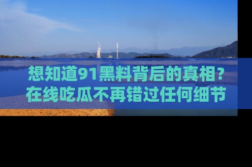 想知道91黑料背后的真相？在线吃瓜不再错过任何细节