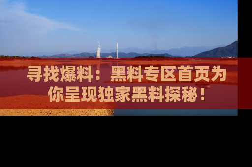 寻找爆料:黑料专区首页为你呈现独家黑料探秘!