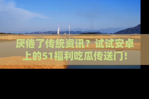 厌倦了传统资讯?试试安卓上的51福利吃瓜传送门!