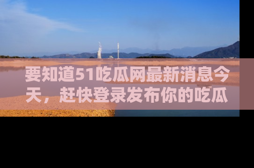 要知道51吃瓜网最新消息今天,赶快登录发布你的吃瓜体验吧!